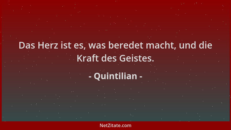 Quintilian - Das Herz ist es, was beredet macht, und die Kraft des Geistes....