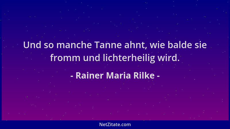 Rainer Maria Rilke - Und so manche Tanne ahnt, wie balde sie fromm und lichterheilig wird....