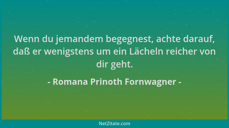 Romana Prinoth Fornwagner - Wenn du jemandem begegnest, achte darauf, daß er wenigstens um ein Lächeln reicher von dir geht...