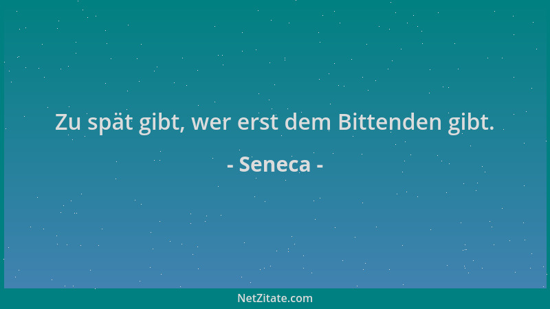 Seneca - Zu spät gibt, wer erst dem Bittenden gibt....