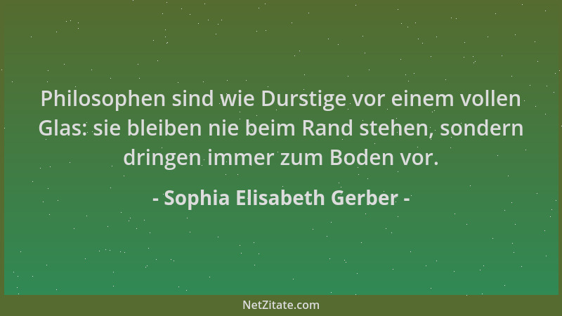 Sophia Elisabeth Gerber - Philosophen sind wie Durstige vor einem vollen Glas: sie bleiben nie beim Rand stehen, sondern dr...