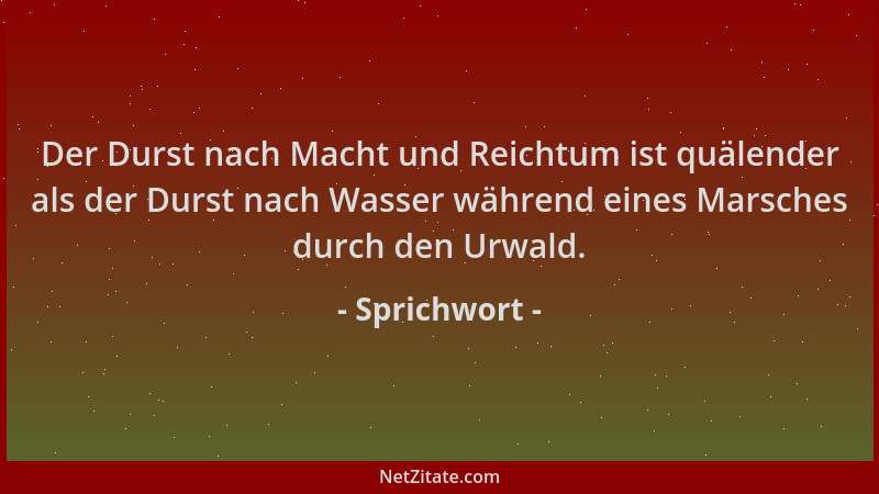Sprichwort - Der Durst nach Macht und Reichtum ist quälender als der Durst nach Wasser während eines Marsches durch den Urw...