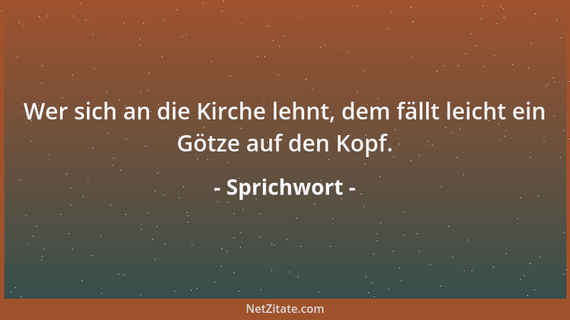 Sprichwort - Wer sich an die Kirche lehnt, dem fällt leicht ein Götze auf den Kopf....