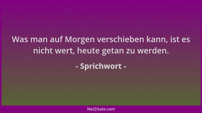 Sprichwort - Was man auf Morgen verschieben kann, ist es nicht wert, heute getan zu werden....