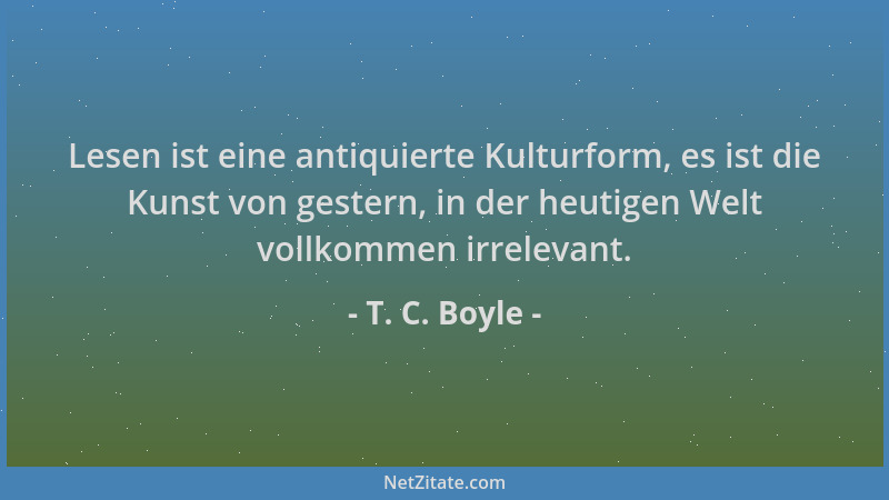 T. C. Boyle - Lesen ist eine antiquierte Kulturform, es ist die Kunst von gestern, in der heutigen Welt vollkommen irreleva...