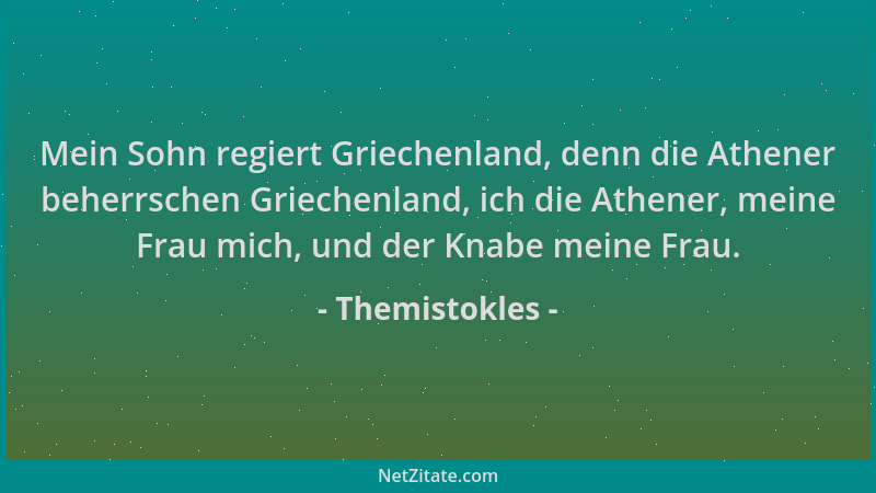 Themistokles - Mein Sohn regiert Griechenland, denn die Athener beherrschen Griechenland, ich die Athener, meine Frau mich,...
