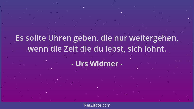 Urs Widmer - Es sollte Uhren geben, die nur weitergehen, wenn die Zeit die du lebst, sich lohnt....