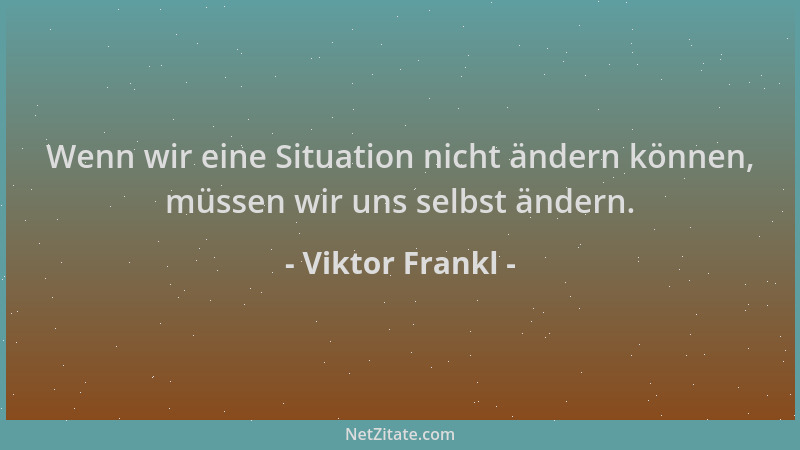 Viktor Frankl - Wenn wir eine Situation nicht ändern können, müssen wir uns selbst ändern....