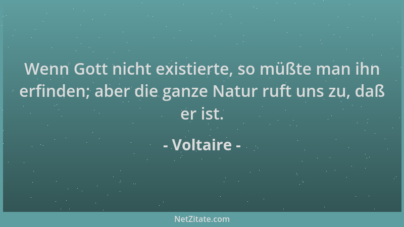 Voltaire - Wenn Gott nicht existierte, so müßte man ihn erfinden; aber die ganze Natur ruft uns zu, daß er ist....