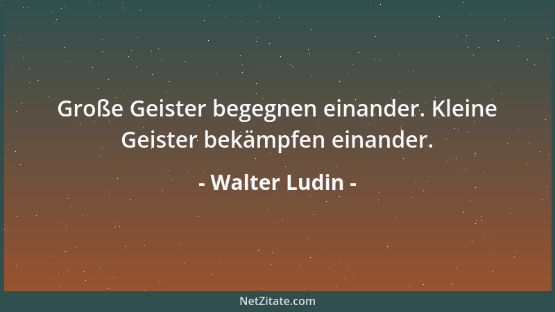 Walter Ludin - Große Geister begegnen einander. Kleine Geister bekämpfen einander....