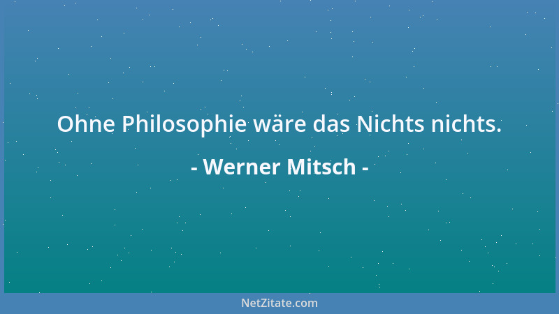 Werner Mitsch - Ohne Philosophie wäre das Nichts nichts....