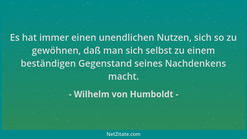 Wilhelm von Humboldt - Es hat immer einen unendlichen Nutzen, sich so zu gewöhnen, daß man sich selbst zu einem beständigen...