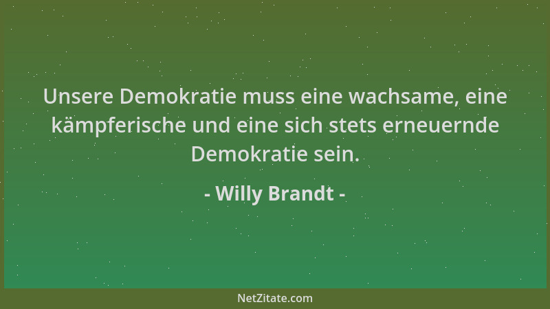 Willy Brandt - Unsere Demokratie muss eine wachsame, eine kämpferische und eine sich stets erneuernde Demokratie sein....