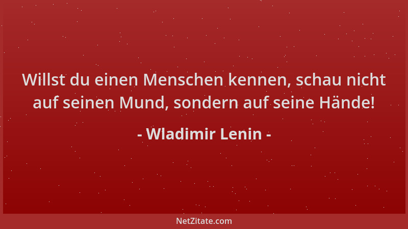 Wladimir Lenin - Willst du einen Menschen kennen, schau nicht auf seinen Mund, sondern auf seine Hände!...