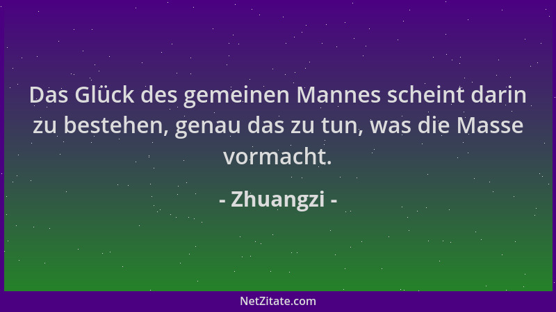 Zhuangzi - Das Glück des gemeinen Mannes scheint darin zu bestehen, genau das zu tun, was die Masse vormacht....