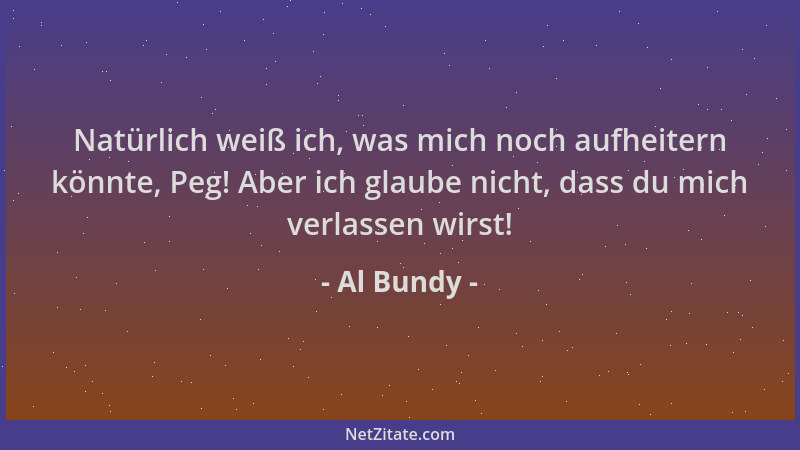 Al Bundy - Natürlich weiß ich, was mich noch aufheitern könnte, Peg! Aber ich glaube nicht, dass du mich verlassen wirst!...