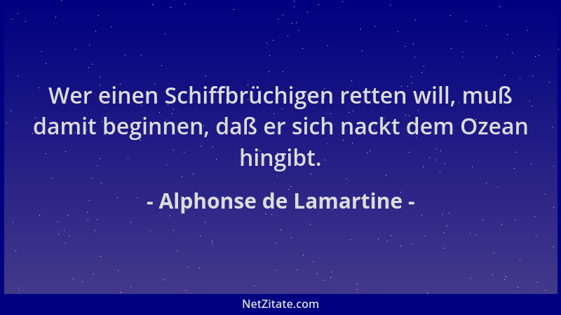 Alphonse de Lamartine - Wer einen Schiffbrüchigen retten will, muß damit beginnen, daß er sich nackt dem Ozean hingibt....