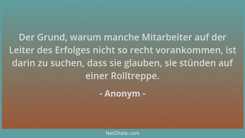 Anonym - Der Grund, warum manche Mitarbeiter auf der Leiter des Erfolges nicht so recht vorankommen, ist darin zu suchen, d...