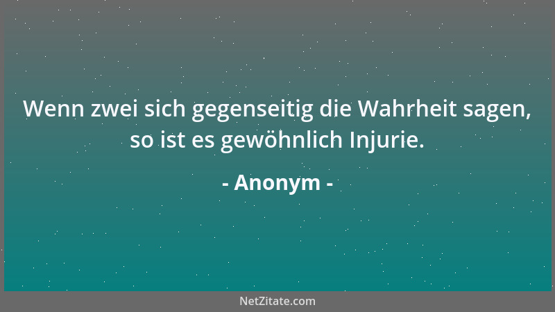 Anonym - Wenn zwei sich gegenseitig die Wahrheit sagen, so ist es gewöhnlich Injurie....