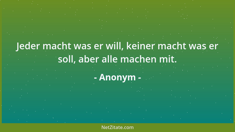 Anonym - Jeder macht was er will, keiner macht was er soll, aber alle machen mit....