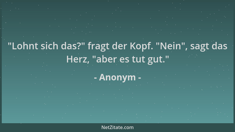 Anonym -  "Lohnt sich das? " fragt der Kopf.  "Nein ", sagt das Herz,  "aber es tut gut. "...