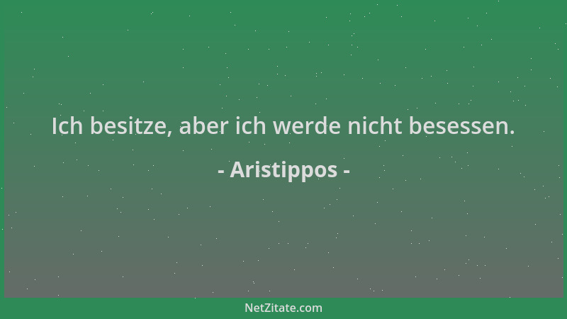 Aristippos - Ich besitze, aber ich werde nicht besessen....