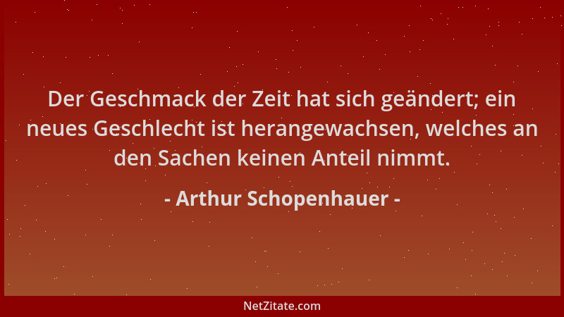 Arthur Schopenhauer - Der Geschmack der Zeit hat sich geändert; ein neues Geschlecht ist herangewachsen, welches an den Sac...