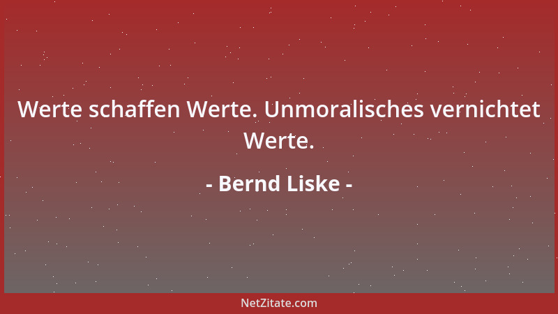 Bernd Liske - Werte schaffen Werte. Unmoralisches vernichtet Werte....