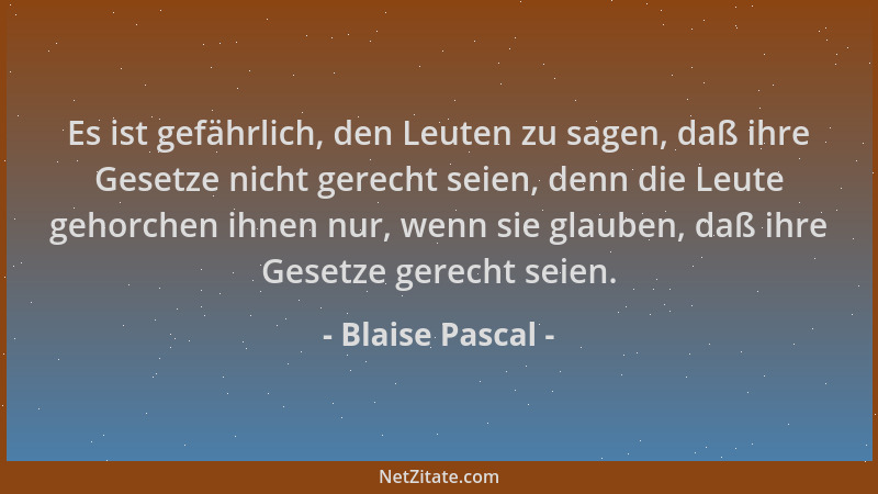 Blaise Pascal - Es ist gefährlich, den Leuten zu sagen, daß ihre Gesetze nicht gerecht seien, denn die Leute gehorchen ihne...