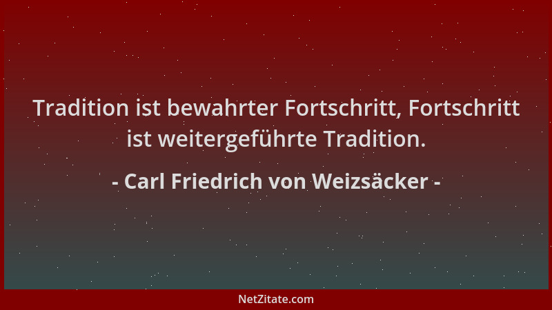 Carl Friedrich von Weizsäcker - Tradition ist bewahrter Fortschritt, Fortschritt ist weitergeführte Tradition....