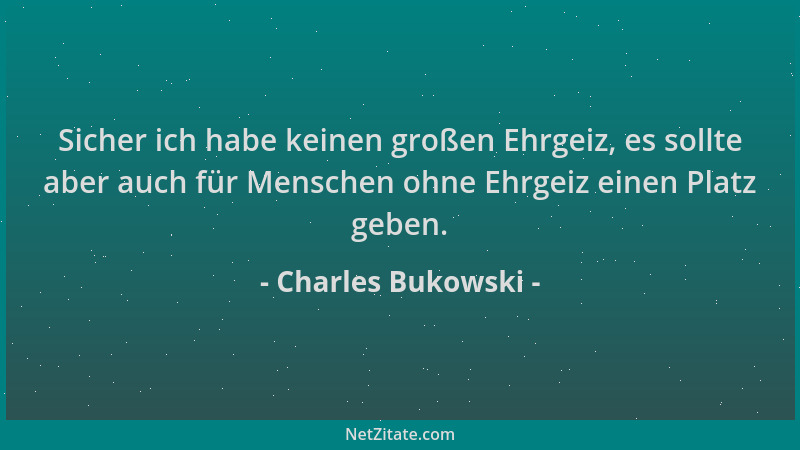Charles Bukowski - Sicher ich habe keinen großen Ehrgeiz, es sollte aber auch für Menschen ohne Ehrgeiz einen Platz geben....
