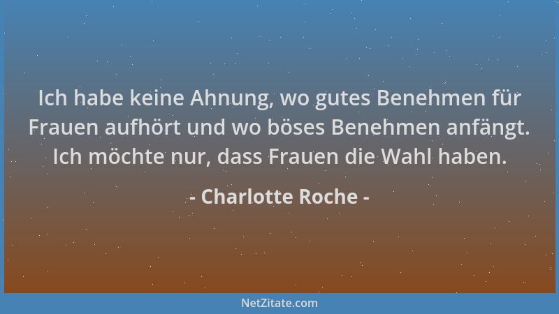 Charlotte Roche - Ich habe keine Ahnung, wo gutes Benehmen für Frauen aufhört und wo böses Benehmen anfängt. Ich möchte nur...