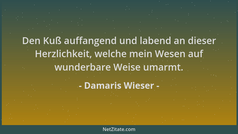 Damaris Wieser - Den Kuß auffangend und labend an dieser Herzlichkeit, welche mein Wesen auf wunderbare Weise umarmt....