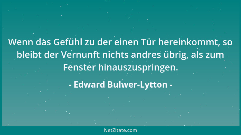 Edward Bulwer-Lytton - Wenn das Gefühl zu der einen Tür hereinkommt, so bleibt der Vernunft nichts andres übrig, als zum Fe...