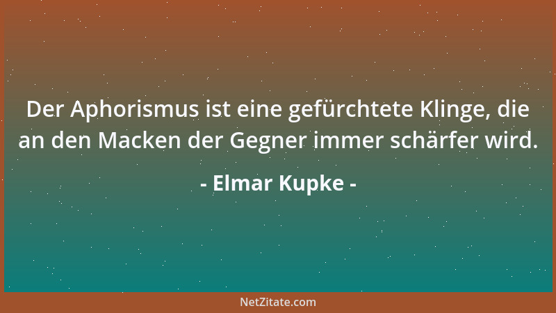 Elmar Kupke - Der Aphorismus ist eine gefürchtete Klinge, die an den Macken der Gegner immer schärfer wird....