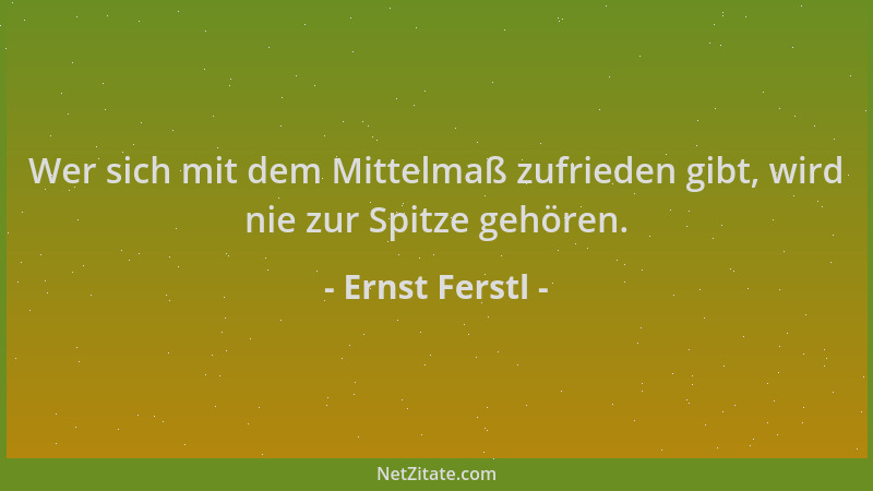 Ernst Ferstl - Wer sich mit dem Mittelmaß zufrieden gibt, wird nie zur Spitze gehören....