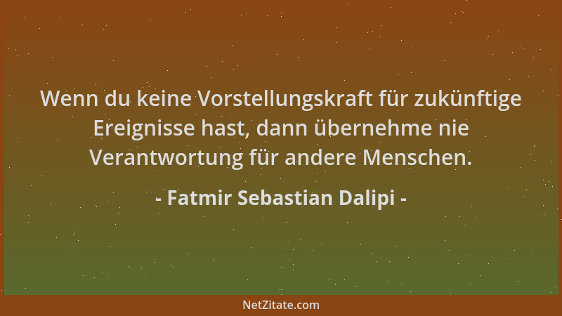 Fatmir Sebastian Dalipi - Wenn du keine Vorstellungskraft für zukünftige Ereignisse hast, dann übernehme nie Verantwortung...