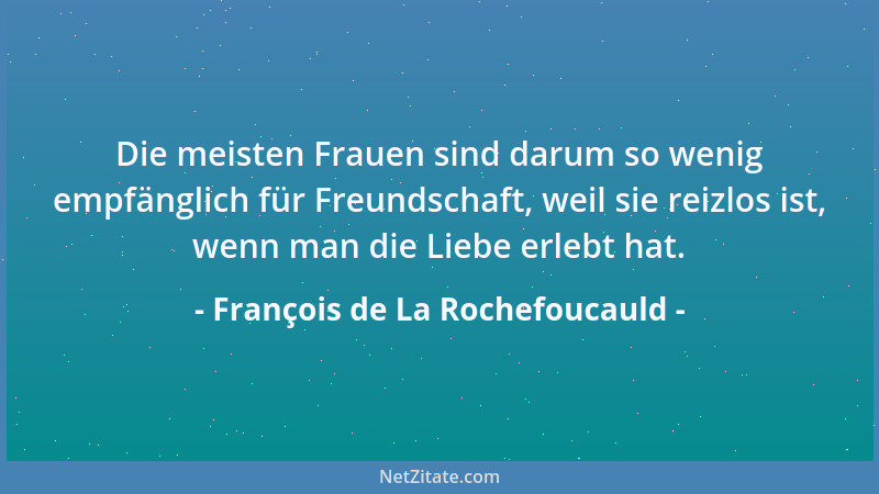 François de La Rochefoucauld - Die meisten Frauen sind darum so wenig empfänglich für Freundschaft, weil sie reizlos ist, w...