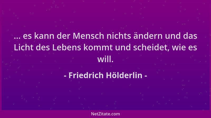Friedrich Hölderlin - ... es kann der Mensch nichts ändern und das Licht des Lebens kommt und scheidet, wie es will....