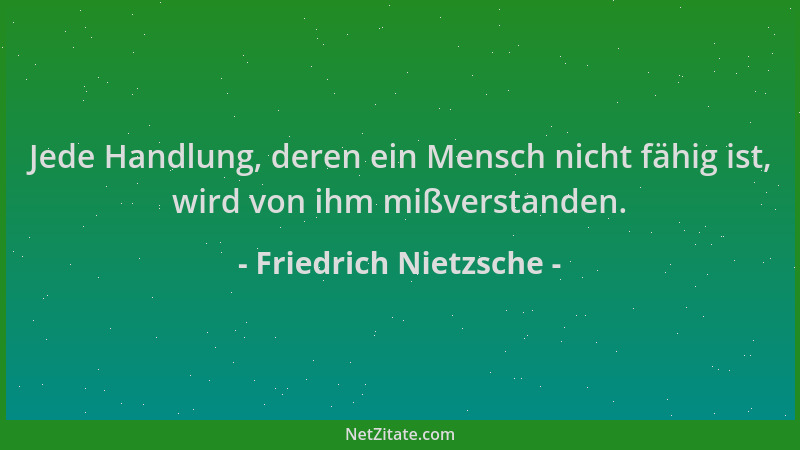 Friedrich Nietzsche - Jede Handlung, deren ein Mensch nicht fähig ist, wird von ihm mißverstanden....