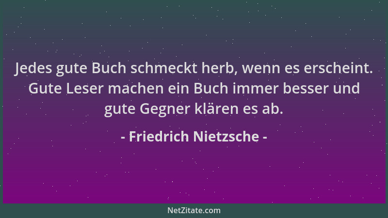 Friedrich Nietzsche - Jedes gute Buch schmeckt herb, wenn es erscheint. Gute Leser machen ein Buch immer besser und gute Ge...