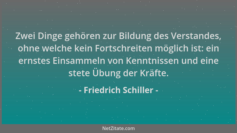 Friedrich Schiller - Zwei Dinge gehören zur Bildung des Verstandes, ohne welche kein Fortschreiten möglich ist: ein ernstes...