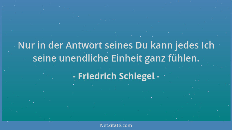 Friedrich Schlegel - Nur in der Antwort seines Du kann jedes Ich seine unendliche Einheit ganz fühlen....