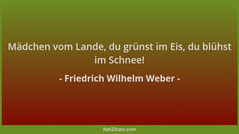 Friedrich Wilhelm Weber - Mädchen vom Lande, du grünst im Eis, du blühst im Schnee!...