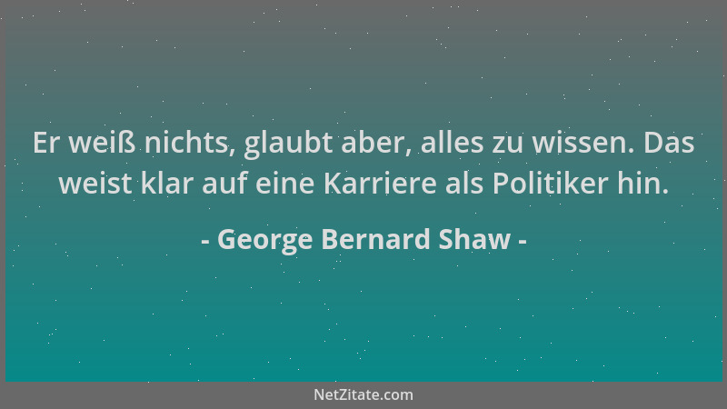 George Bernard Shaw - Er weiß nichts, glaubt aber, alles zu wissen. Das weist klar auf eine Karriere als Politiker hin....