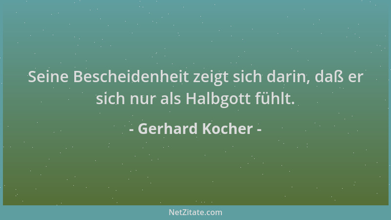 Gerhard Kocher - Seine Bescheidenheit zeigt sich darin, daß er sich nur als Halbgott fühlt....