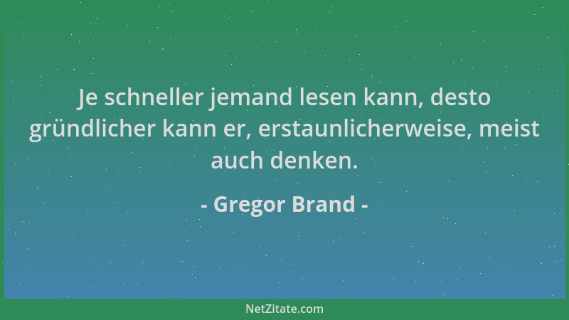 Gregor Brand - Je schneller jemand lesen kann, desto gründlicher kann er, erstaunlicherweise, meist auch denken....