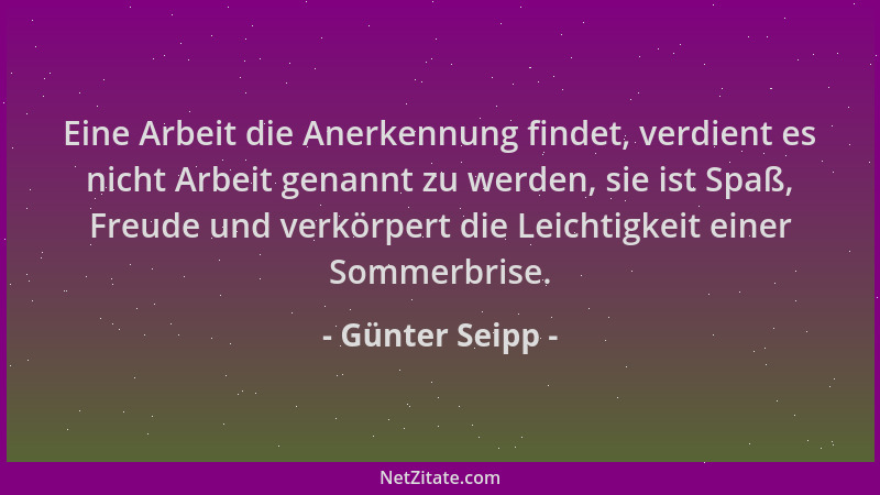 Günter Seipp - Eine Arbeit die Anerkennung findet, verdient es nicht Arbeit genannt zu werden, sie ist Spaß, Freude und ver...