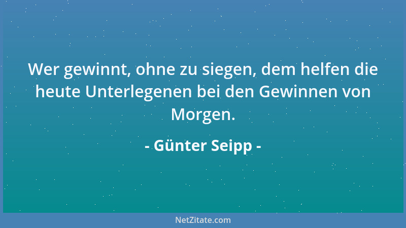Günter Seipp - Wer gewinnt, ohne zu siegen, dem helfen die heute Unterlegenen bei den Gewinnen von Morgen....