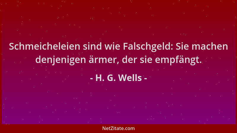 H. G. Wells - Schmeicheleien sind wie Falschgeld: Sie machen denjenigen ärmer, der sie empfängt....